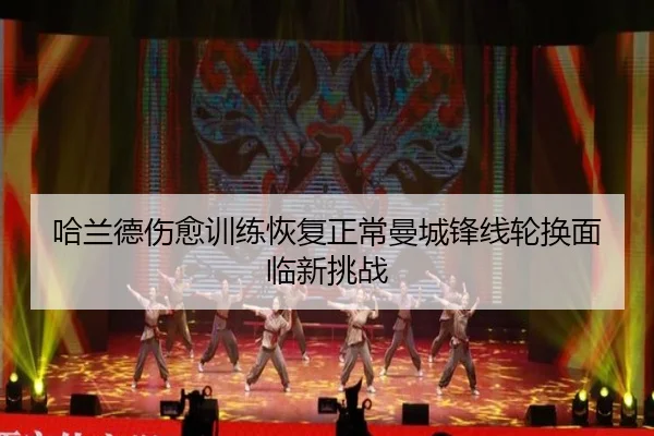 哈兰德伤愈训练恢复正常曼城锋线轮换面临新挑战