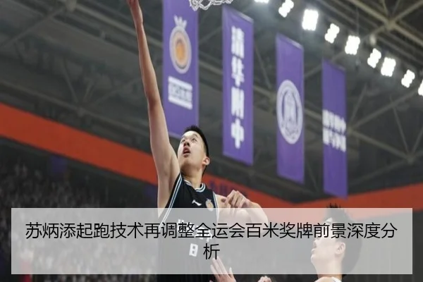苏炳添起跑技术再调整全运会百米奖牌前景深度分析